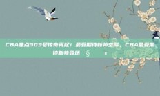 CBA焦点303号传奇再起！最受期待新帅空降，CBA最受期待新帅登场🧑‍🏫