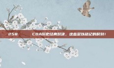 258. 🏅 CBA历史经典对决，这些足以铭记的时刻！