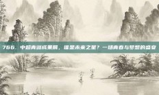 766. 中超青训成果展，谁是未来之星？一场青春与梦想的盛宴