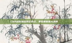 CBA球队排名风云变幻，季后赛前景大洗牌🔄