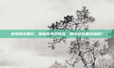 传奇教练回归，他能否再塑辉煌，带领球队重返巅峰？