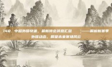 148. 中超外援快递，最新转会消息汇总 📦——解析新赛季外援动态，展望未来赛场风云