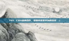 745. CBA品牌合作，赞助商意想不到的选择🤝