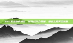 957紧急伤病报告，球队战斗力受挫，备战之路再添挑战❗