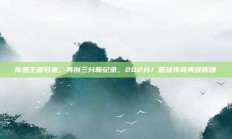 库里王者归来，再创三分新纪录，202分！篮球传奇再续辉煌