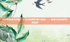 151年传承与创新，CBA品牌影响力揭秘——商业与竞技的完美融合