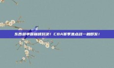 东西部争霸巅峰对决！CBA赛季焦点战一触即发！