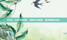 668. CBA对抗赛，老将VS新星，谁将笑傲江湖？