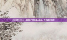 957助力CBA，全国推广活动盛大启动，共筑篮球梦想！