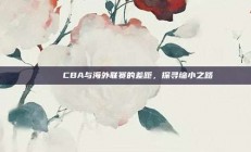 🌟 CBA与海外联赛的差距，探寻缩小之路