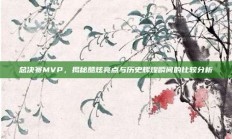 总决赛MVP，揭秘酷炫亮点与历史辉煌瞬间的比较分析