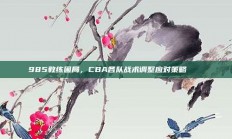 985教练困局，CBA各队战术调整应对策略🛠️