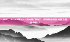 192，2023年NBA最大冷门揭晓，揭秘那些被时光遗忘的传奇时刻