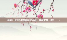 844. CBA季后赛防守大战，谁能更胜一筹？🛡️