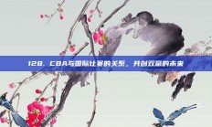 128. CBA与国际比赛的关系，共创双赢的未来