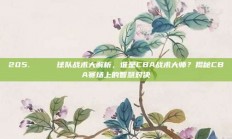 205. 🔔 球队战术大解析，谁是CBA战术大师？揭秘CBA赛场上的智慧对决