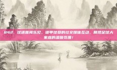 842. 球迷喜闻乐见，德甲球员的社交媒体互动，展现足球大家庭的温馨氛围！