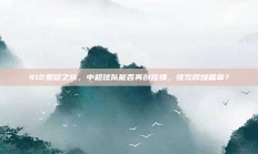 412亚冠之旅，中超球队能否再创佳绩，续写辉煌篇章？