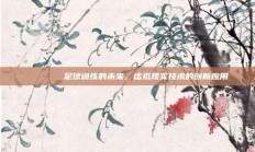 🏃‍♂️ 足球训练的未来，虚拟现实技术的创新应用