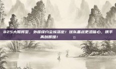 825大限将至，外援续约尘埃落定！球队备战更添信心，携手再创辉煌！🔄🤝