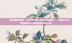 👟 足球鞋的革命，科技赋予运动员的新机遇——揭秘248项创新技术如何重塑足球运动