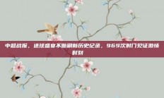 中超战报，进球盛宴不断刷新历史纪录，969次射门见证激情时刻📜