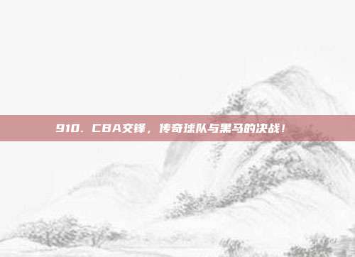 910. CBA交锋，传奇球队与黑马的决战！⚔️