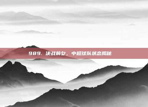 989. 决战前夕，中超球队状态揭秘🔍