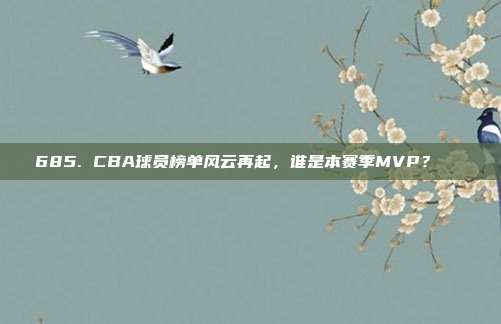 685. CBA球员榜单风云再起，谁是本赛季MVP？🏅