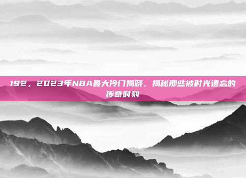 192，2023年NBA最大冷门揭晓，揭秘那些被时光遗忘的传奇时刻