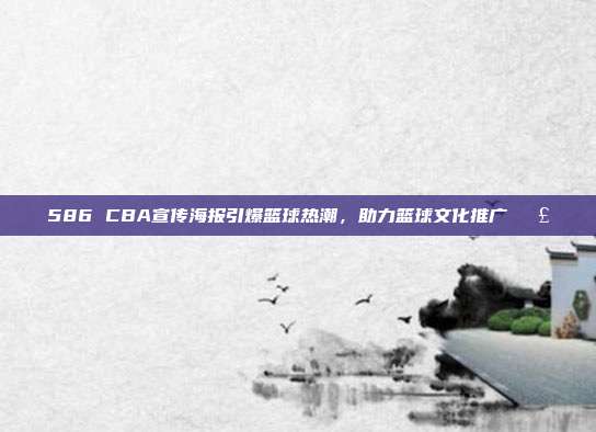 586 CBA宣传海报引爆篮球热潮，助力篮球文化推广📣