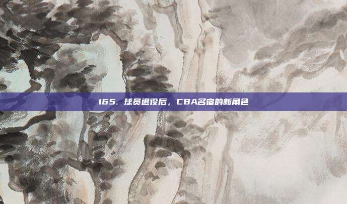 165. 球员退役后，CBA名宿的新角色