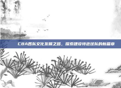 🌈 CBA各队文化发展之路，探索建设特色球队的新篇章