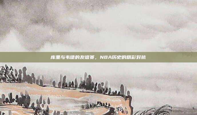 库里与韦德的友谊赛，NBA历史的精彩对抗