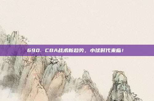 690. CBA战术新趋势，小球时代来临！⏩