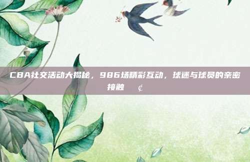 CBA社交活动大揭秘，986场精彩互动，球迷与球员的亲密接触📢