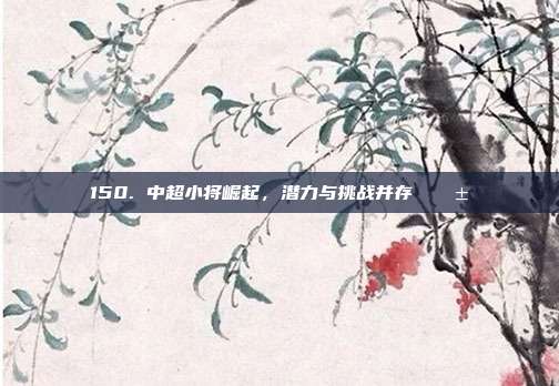 150. 中超小将崛起，潜力与挑战并存 🌱