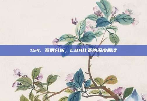 154. 赛后分析，CBA比赛的深度解读