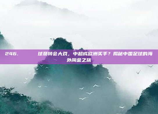 246. 🎖️ 球员转会大戏，中超成欧洲买手？揭秘中国足球的海外淘金之旅