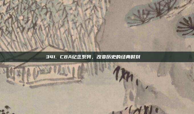 341. CBA纪念系列，改变历史的经典时刻📅