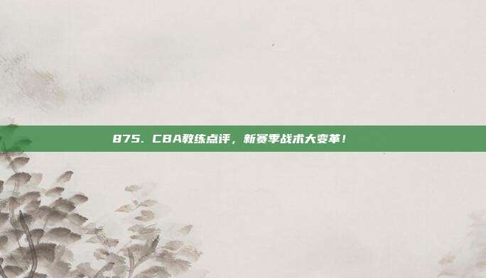 875. CBA教练点评，新赛季战术大变革！📋