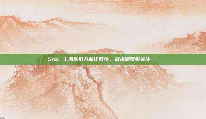 510. 上海队引入新任教练，战术调整引关注🔍