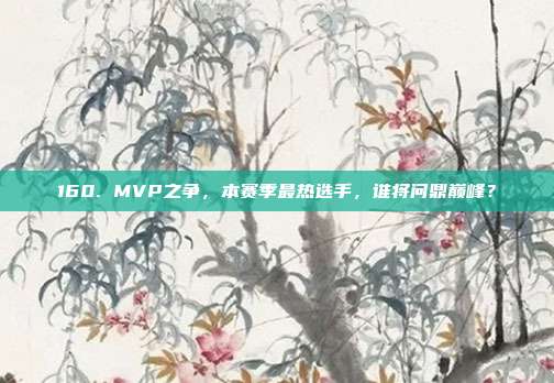 160. MVP之争，本赛季最热选手，谁将问鼎巅峰？