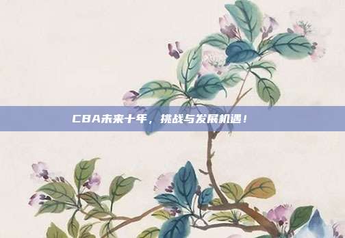 CBA未来十年，挑战与发展机遇！🔍