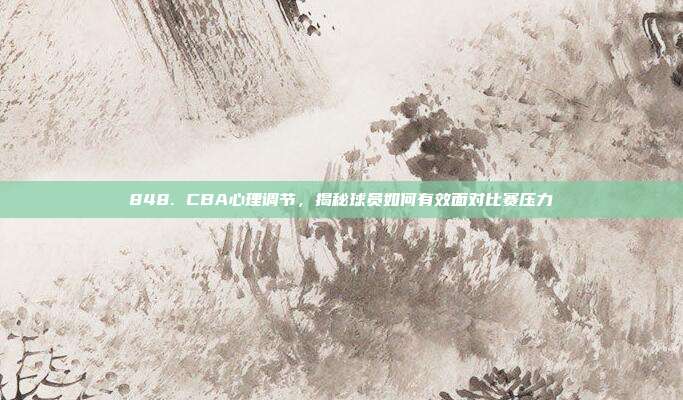 848. CBA心理调节，揭秘球员如何有效面对比赛压力