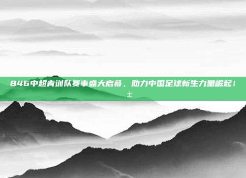 846中超青训队赛事盛大启幕，助力中国足球新生力量崛起！🌱⚽