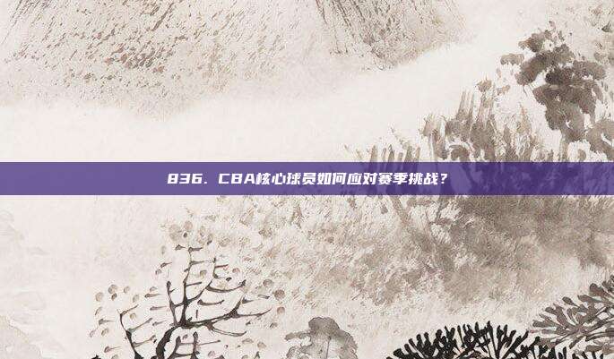 836. CBA核心球员如何应对赛季挑战？