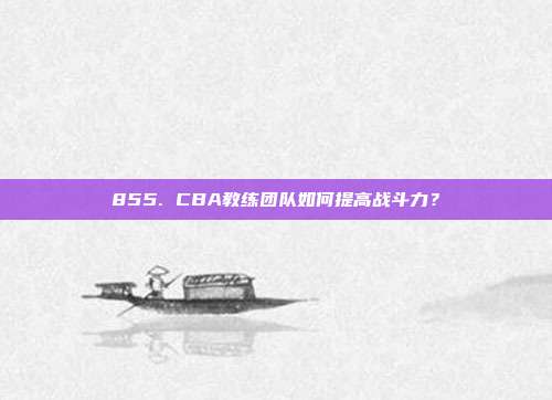 855. CBA教练团队如何提高战斗力？