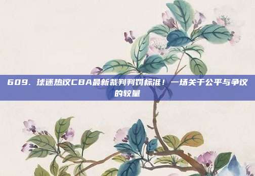 609. 球迷热议CBA最新裁判判罚标准！一场关于公平与争议的较量