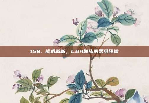 158. 战术革新，CBA教练的思维碰撞